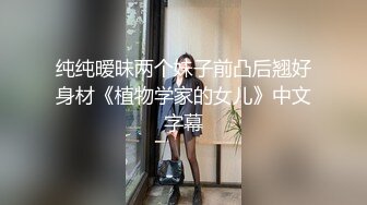 纯纯暧昧两个妹子前凸后翘好身材《植物学家的女儿》中文字幕