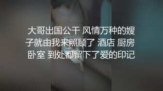 大哥出国公干 风情万种的嫂子就由我来照顾了 酒店 厨房 卧室 到处都留下了爱的印记