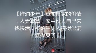 【推油少年】真实良家的偷情，人妻寂寞，家中没人自己来找快活，被陌生男人摸得湿漉漉操爽了！