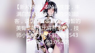 【新片速遞】SPA养生馆，丰满白皙的20岁出头的少妇顾客，说话声音很温柔，白皙的美臀，叫床比肩日本AV，技师小哥硬了按下狂操她[543M/MP4/01:05:50]