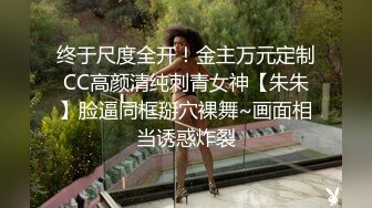 终于尺度全开！金主万元定制CC高颜清纯刺青女神【朱朱】脸逼同框掰穴裸舞~画面相当诱惑炸裂