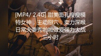 [MP4/ 2.4G] 甜美面孔瘦瘦模特女神，主动掰穴，卖力深喉日常夫妻秀啪啪做爱强力大战三小时