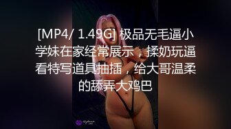 [MP4/ 1.49G] 极品无毛逼小学妹在家经常展示，揉奶玩逼看特写道具抽插，给大哥温柔的舔弄大鸡巴