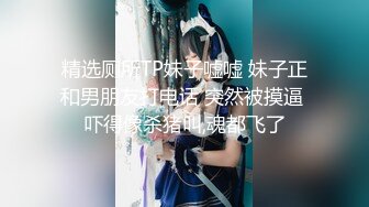 精选厕所TP妹子嘘嘘 妹子正和男朋友打电话 突然被摸逼 吓得像杀猪叫,魂都飞了