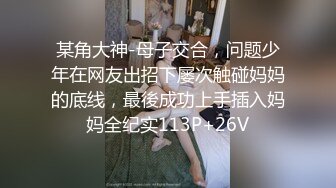 某角大神-母子交合，问题少年在网友出招下屡次触碰妈妈的底线，最後成功上手插入妈妈全纪实113P+26V