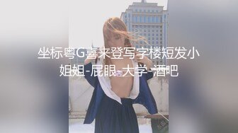 坐标粤G喜来登写字楼短发小姐姐-屁眼-大学-酒吧