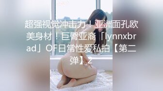 超强视觉冲击力！亚洲面孔欧美身材！巨臀亚裔「lynnxbrad」OF日常性爱私拍【第二弹】2