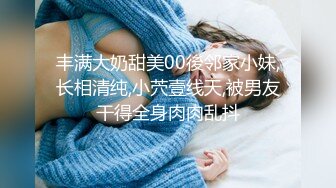 丰满大奶甜美00後邻家小妹,长相清纯,小茓壹线天,被男友干得全身肉肉乱抖