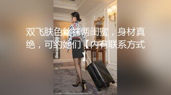 双飞肤色丝袜两闺蜜，身材真绝，可约她们【内有联系方式】