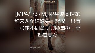 [MP4/ 737M] 眼镜败类探花约来两个妹妹要一起操，只有一张床不同意，只能单挑，高颜值美女