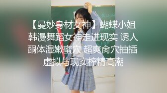 【曼妙身材女神】蝴蝶小姐 韩漫舞蹈女神走进现实 诱人酮体湿嫩蜜穴 超爽肏穴抽插 虚拟与现实榨精高潮