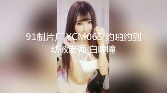 91制片厂 YCM065 约啪约到幼教老师 白瞳瞳