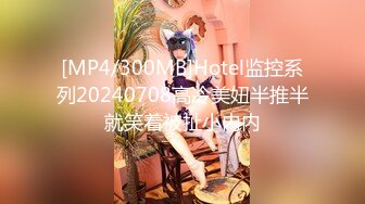 [MP4/300MB]Hotel监控系列20240708高冷美妞半推半就笑着被扯小内内