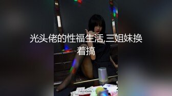 光头佬的性福生活,三姐妹换着搞