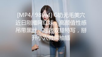 [MP4/ 989M] G奶无毛美穴近日刚播网红妹，高颜值性感吊带黑丝，翘起双腿特写，掰开小穴假屌抽插