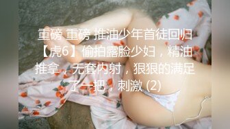 重磅 重磅 推油少年首徒回归【虎6】偷拍露脸少妇，精油推拿，无套内射，狠狠的满足了一把，刺激 (2)