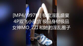 [MP4/ 997M] 极度淫乱盛宴 4P双飞小骚货 极品身材极品女神MO_ZZI 和她的淫乱圈子