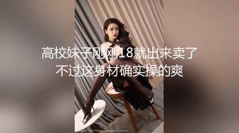 高校妹子刚刚18就出来卖了不过这身材确实操的爽