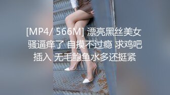 [MP4/ 566M] 漂亮黑丝美女 骚逼痒了 自摸不过瘾 求鸡吧插入 无毛鲍鱼水多还挺紧