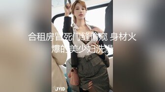 合租房冒死门缝偷窥 身材火爆的美少妇洗澡