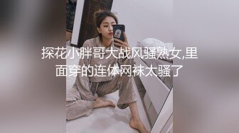 探花小胖哥大战风骚熟女,里面穿的连体网袜太骚了