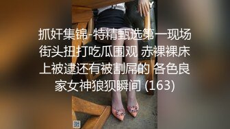 抓奸集锦-特精甄选第一现场街头扭打吃瓜围观 赤裸裸床上被逮还有被割屌的 各色良家女神狼狈瞬间 (163)