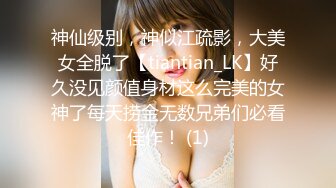 神仙级别，神似江疏影，大美女全脱了【tiantian_LK】好久没见颜值身材这么完美的女神了每天捞金无数兄弟们必看佳作！ (1)