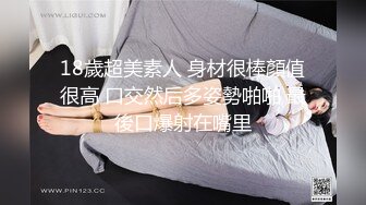 18歲超美素人 身材很棒顏值很高 口交然后多姿勢啪啪 最後口爆射在嘴里