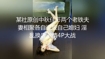 某社原创中秋佳节两个老铁夫妻相聚各自说服自己媳妇 淫乱换妻激情4P大战