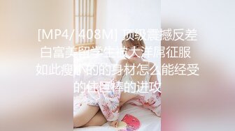 [MP4/ 408M] 顶级震撼反差白富美留学生被大洋屌征服 如此瘦小的的身材怎么能经受的住巨棒的进攻