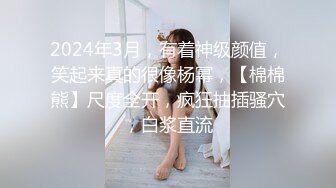 2024年3月，有着神级颜值，笑起来真的很像杨幂，【棉棉熊】尺度全开，疯狂抽插骚穴，白浆直流