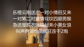 乐橙云刚送走一对小情侣又来一对第二对激情背纹四眼男猴急进屋脱衣就搞起来小美女浪叫声刺激也很疯狂连干2炮