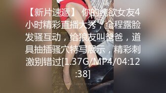 【新片速遞】 你的纯欲女友4小时精彩直播大秀，全程露脸发骚互动，给狼友叫爸爸，道具抽插骚穴特写展示，精彩刺激别错过[1.37G/MP4/04:12:38]