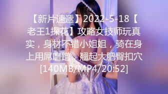 【新片速遞】2022-5-18【老王1探花】攻略女技师玩真实，身材不错小姐姐，骑在身上用屌磨蹭，翘起大肥臀扣穴[140MB/MP4/20:52]