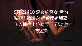 STP22410 深夜约骚女 舌吻脱下内裤掰穴 插嘴揉奶舔逼 正入抽插上位骑乘 自己动激情猛操