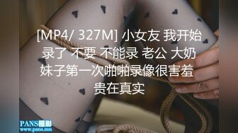 [MP4/ 327M] 小女友 我开始录了 不要 不能录 老公 大奶妹子第一次啪啪录像很害羞 贵在真实