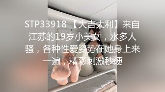 STP33918 【大吉大利】来自江苏的19岁小美女，水多人骚，各种性爱姿势在她身上来一遍，精彩刺激秒硬