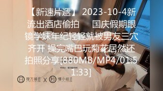 【新速片遞】 2023-10-4新流出酒店偷拍❤️国庆假期眼镜学妹年纪轻轻就被男友三穴齐开 操完嘴巴玩菊花居然还拍照分享[880MB/MP4/01:51:33]