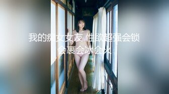 我的痴女女友 性欲超强会锁会裹会冰会火