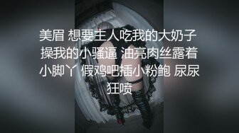 美眉 想要主人吃我的大奶子 操我的小骚逼 油亮肉丝露着小脚丫 假鸡吧插小粉鲍 尿尿狂喷