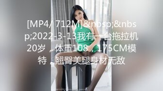 [MP4/ 712M]&nbsp;&nbsp;2022-3-13我有一台拖拉机20岁，体重108，175CM模特，翘臀美腿身材无敌