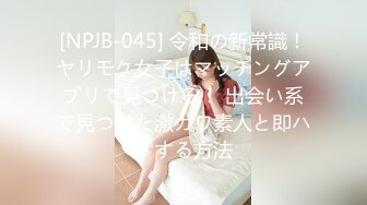 [NPJB-045] 令和の新常識！ヤリモク女子はマッチングアプリで見つけろ！ 出会い系で見つけた激カワ素人と即ハメする方法