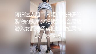 厕拍达人超市内随机跟拍多位购物的良家少妇找到机会尾随潜入女厕现场实拍她们拉屎撒尿同步露脸