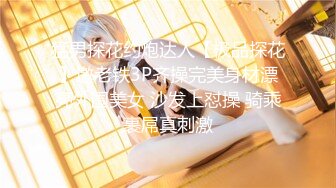 猛男探花约炮达人【极品探花】邀老铁3P齐操完美身材漂亮外围美女 沙发上怼操 骑乘裹屌真刺激