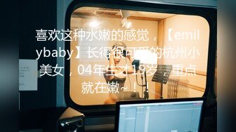 喜欢这种水嫩的感觉，【emilybaby】长得很可爱的杭州小美女，04年生才19岁，重点就在嫩~！！