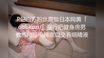 P站百万粉丝露脸日本网黄「obokozu」强行把健身房男教练拉进电梯里口交吞咽精液