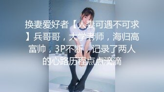 换妻爱好者【人妻可遇不可求】兵哥哥，大学老师，海归高富帅，3P不断，记录了两人的心路历程点点滴滴