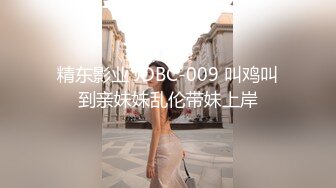 精东影业 JDBC-009 叫鸡叫到亲妹妹乱伦带妹上岸