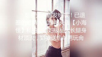 ❤️最新无水首发绝版！已退圈的推特人气绿帽夫妻【小海怪】私拍，媳妇极品大长腿身材顶流，娇妻送给单男玩肏