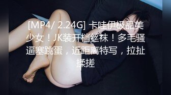 [MP4/ 2.24G] 卡哇伊极品美少女！JK装开档丝袜！多毛骚逼塞跳蛋，近距离特写，拉扯揉搓